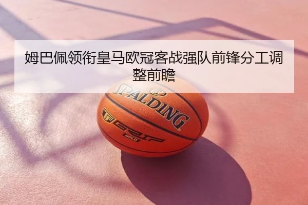 姆巴佩领衔皇马欧冠客战强队前锋分工调整前瞻