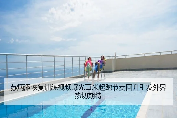 苏炳添恢复训练视频曝光百米起跑节奏回升引发外界热切期待